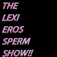 channel The Lexi Eros Sperm Show